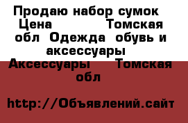 Продаю набор сумок › Цена ­ 2 000 - Томская обл. Одежда, обувь и аксессуары » Аксессуары   . Томская обл.